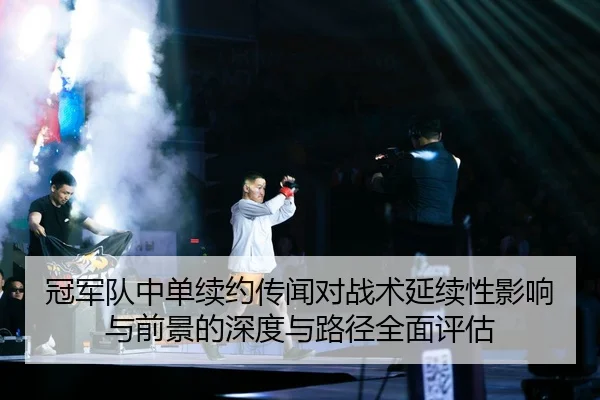 冠军队中单续约传闻对战术延续性影响与前景的深度与路径全面评估