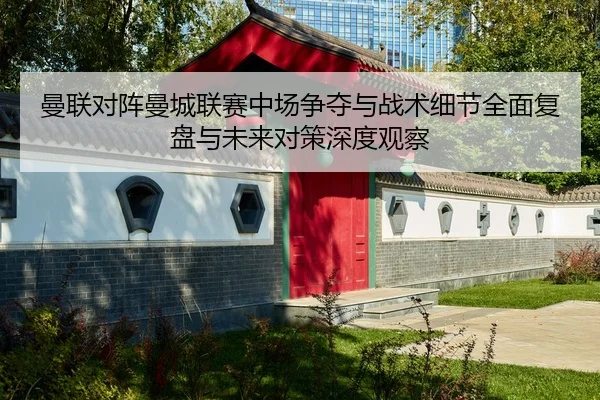 曼联对阵曼城联赛中场争夺与战术细节全面复盘与未来对策深度观察