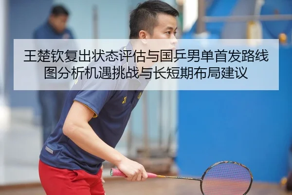 王楚钦复出状态评估与国乒男单首发路线图分析机遇挑战与长短期布局建议