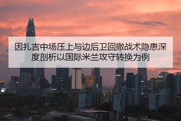 因扎吉中场压上与边后卫回撤战术隐患深度剖析以国际米兰攻守转换为例